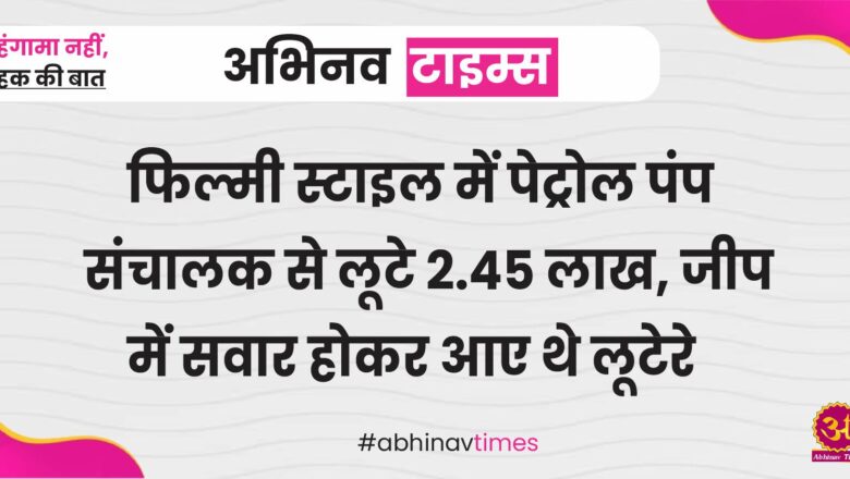 फिल्मी स्टाइल में पेट्रोल पंप संचालक से लूटे 2.45 लाख, जीप में सवार होकर आए थे लूटेरे