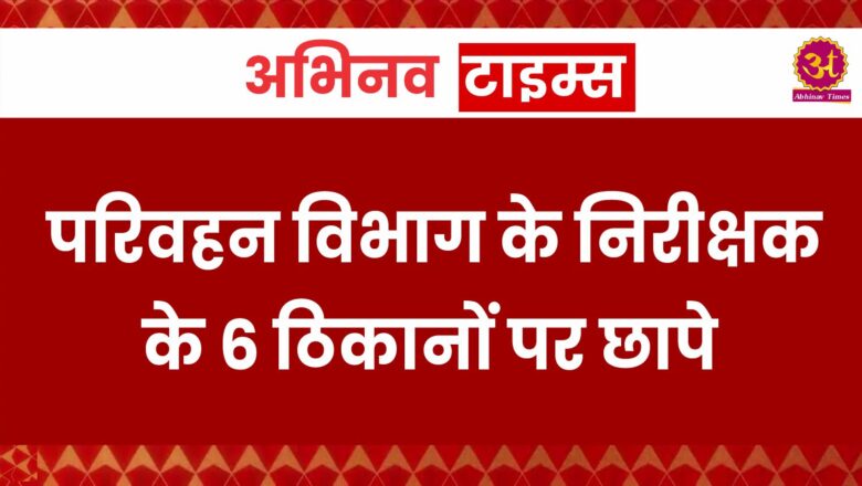 परिवहन विभाग के निरीक्षक के 6 ठिकानों पर छापे