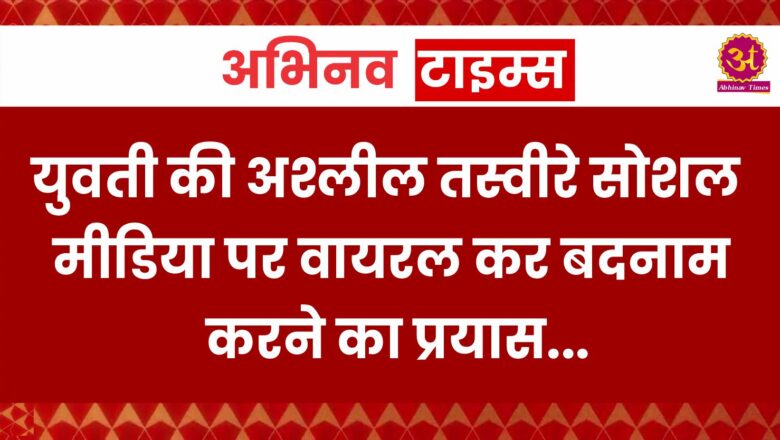 युवती की अश्लील तस्वीरे सोशल मीडिया पर वायरल कर बदनाम करने का प्रयास