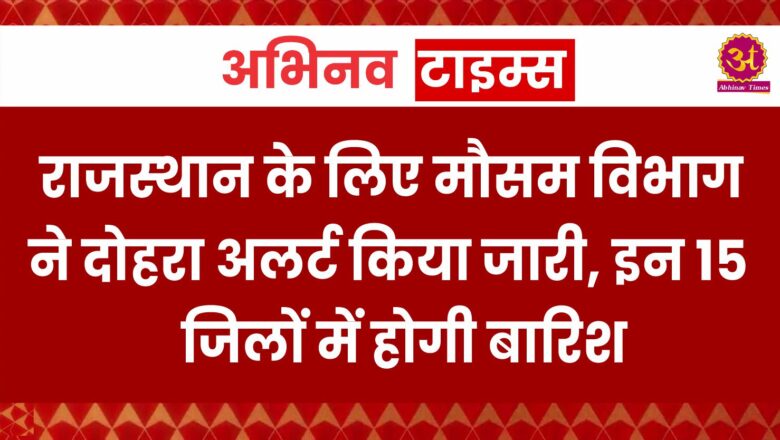 राजस्थान के लिए मौसम विभाग ने दोहरा अलर्ट किया जारी, इन 15 जिलों में होगी बारिश