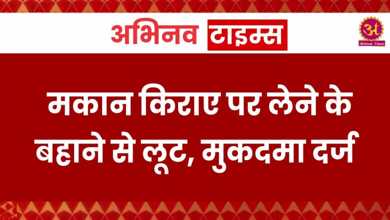 मकान किराए पर लेने के बहाने से लूट, मुकदमा दर्ज