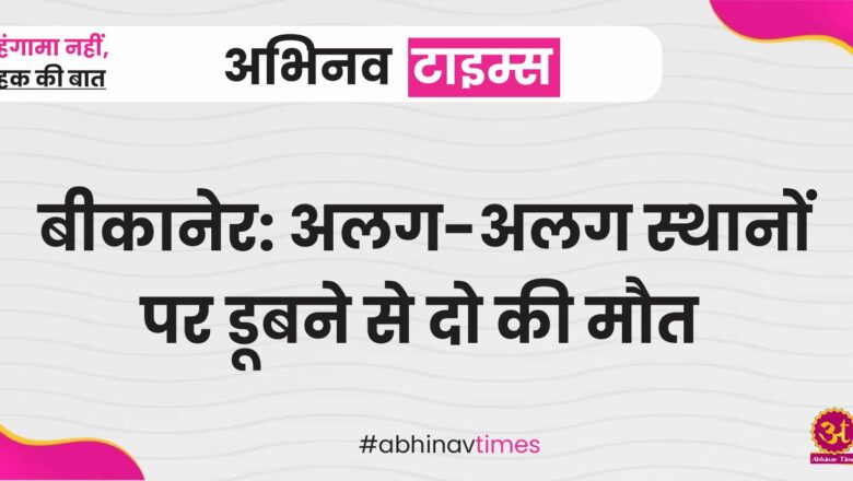 बीकानेर: अलग-अलग स्थानों पर डूबने से दो की मौत