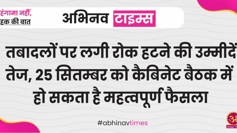 तबादलों पर लगी रोक हटने की उम्मीदें तेज, 25 सितम्बर को कैबिनेट बैठक में हो सकता है महत्वपूर्ण फैसला