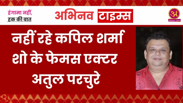 कपिल शर्मा शो के कॉमेडियन अतुल परचुरे का निधन, कैंसर को दे चुके थे मात