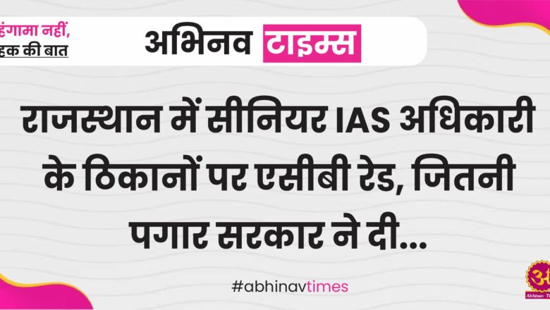 राजस्थान में सीनियर IAS अधिकारी के ठिकानों पर  एसीबी रेड, जितनी पगार सरकार ने दी.. उससे कई गुना ज्यादा कर ली कमाई