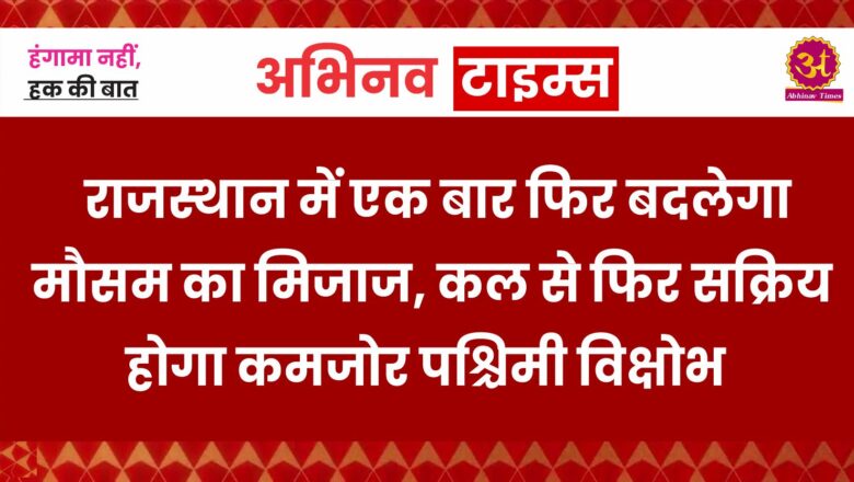 राजस्थान में एक बार फिर बदलेगा मौसम का मिजाज, कल से फिर सक्रिय होगा कमजोर पश्चिमी विक्षोभ