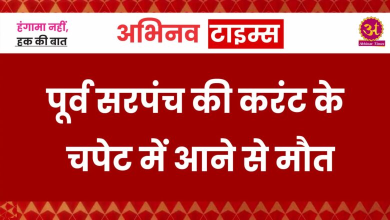 पूर्व सरपंच की करंट के चपेट में आने से मौत