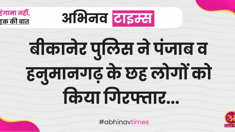 बीकानेर पुलिस ने पंजाब व हनुमानगढ़ के छह लोगों को किया गिरफ्तार