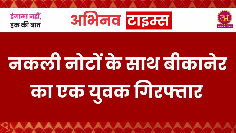 नकली नोटों के साथ बीकानेर का एक युवक गिरफ्तार