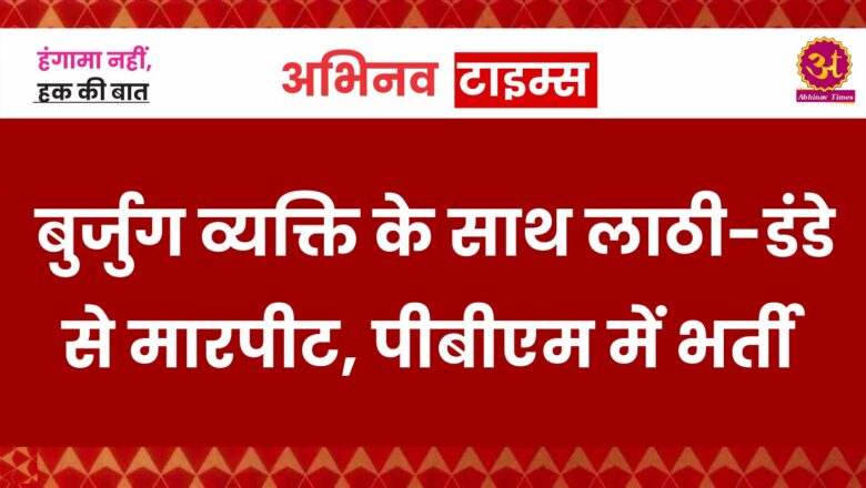 बुर्जुग व्यक्ति के साथ लाठी-डंडे से मारपीट, पीबीएम में भर्ती