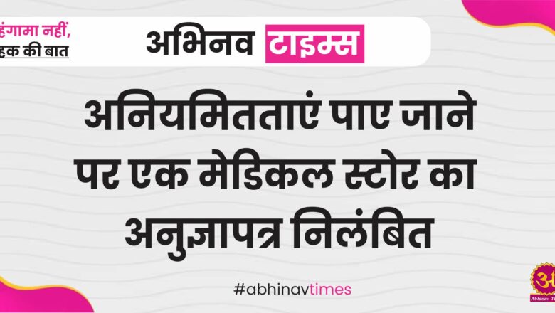 अनियमितताएं पाए जाने पर एक मेडिकल स्टोर का अनुज्ञापत्र निलंबित