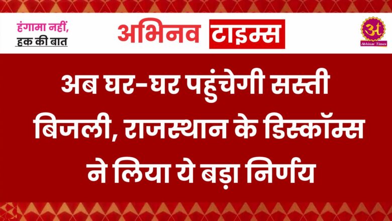 अब घर-घर पहुंचेगी सस्ती बिजली, राजस्थान के डिस्कॉम्स ने लिया ये बड़ा निर्णय