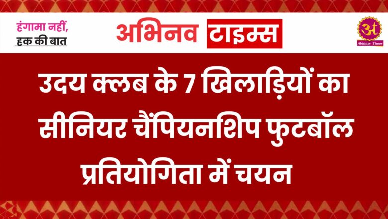 उदय क्लब के 7 खिलाड़ियों का सीनियर चैंपियनशिप फुटबॉल प्रतियोगिता में चयन