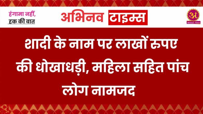 शादी के नाम पर लाखों रुपए की धोखाधड़ी, महिला सहित पांच लोग नामजद