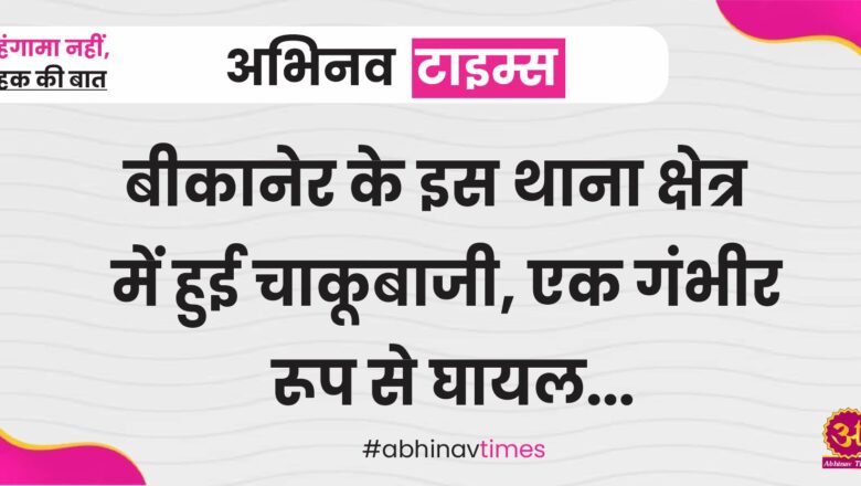 बीकानेर के इस थाना क्षेत्र में हुई चाकूबाजी, एक गंभीर रूप से घायल