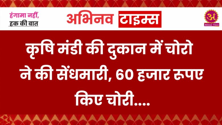 कृषि मंडी की दुकान में चोरो ने की सेंधमारी, 60 हजार रूपए किए चोरी