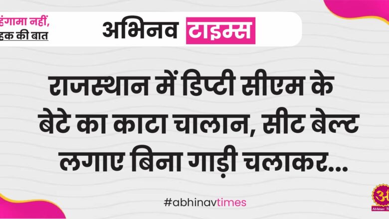 राजस्थान में डिप्टी सीएम के बेटे का काटा चालान, सीट बेल्ट लगाए बिना गाड़ी चलाकर बनाई थी रील