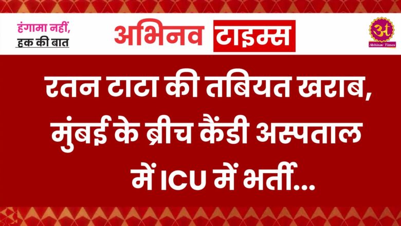 रतन टाटा की तबियत खराब, मुंबई के ब्रीच कैंडी अस्पताल में ICU में भर्ती