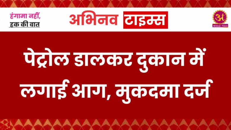 पेट्रोल डालकर दुकान में लगाई आग, मुकदमा दर्ज