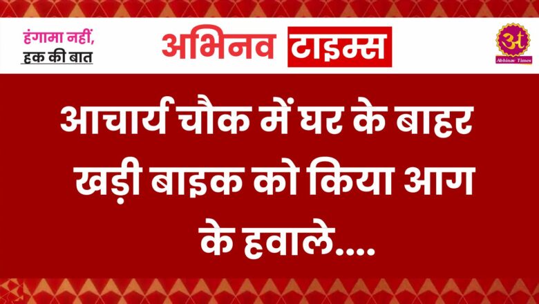 आचार्य चौक में घर के बाहर खड़ी बाइक को किया आग के हवाले…