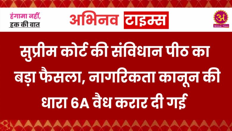 सुप्रीम कोर्ट की संविधान पीठ का बड़ा फैसला, नागरिकता कानून की धारा 6A वैध करार दी गई