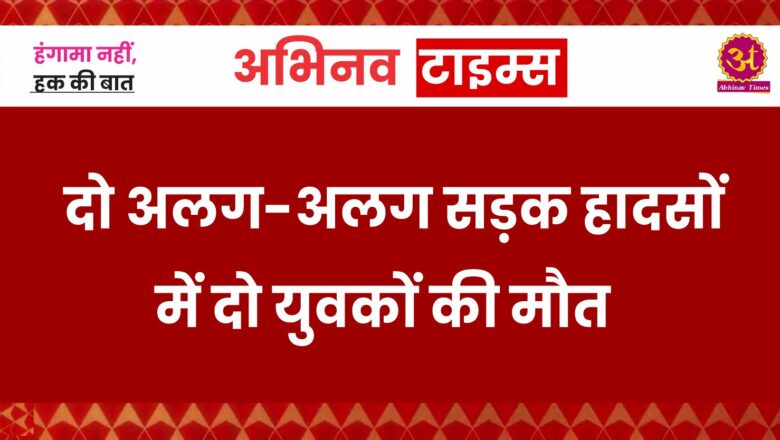 दो अलग-अलग सड़क हादसों में दो युवकों की मौत