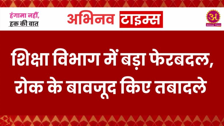 शिक्षा विभाग में बड़ा फेरबदल, रोक के बावजूद किए तबादले