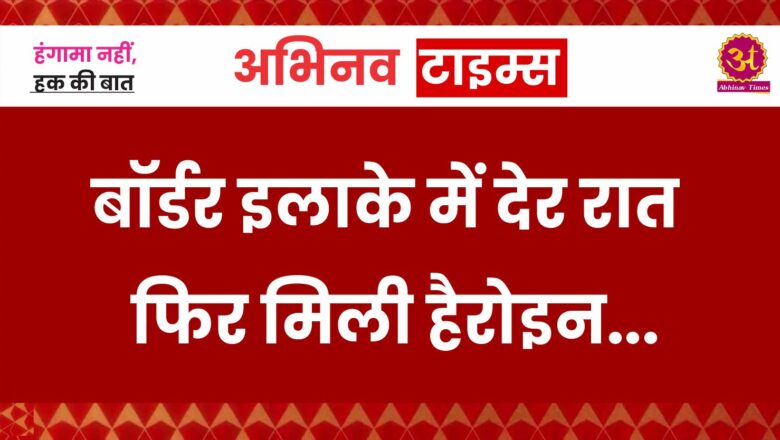 बॉर्डर इलाके में देर रात फिर मिली हैरोइन