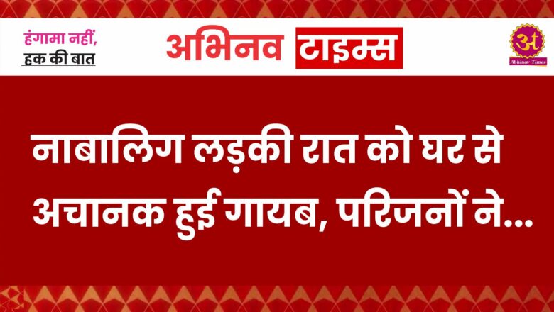 नाबालिग लड़की रात को घर से अचानक हुई गायब, परिजनों ने लगाई गुहार