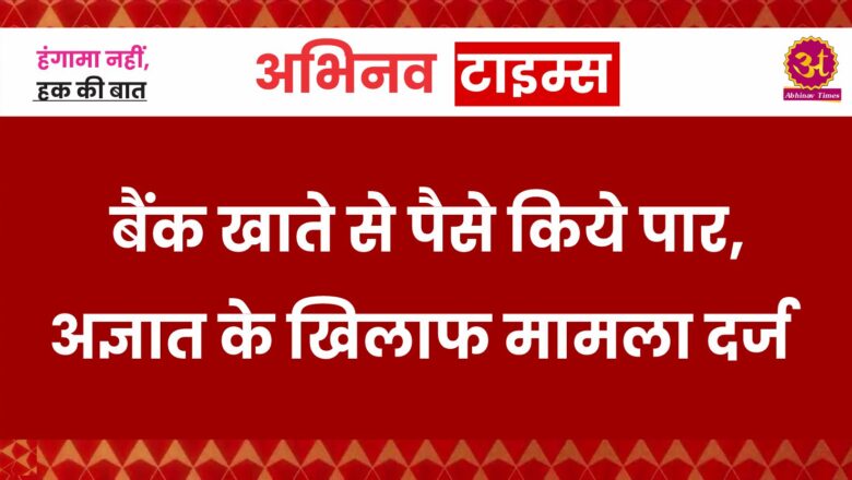 बैंक खाते से पैसे किये पार, अज्ञात के खिलाफ मामला दर्ज