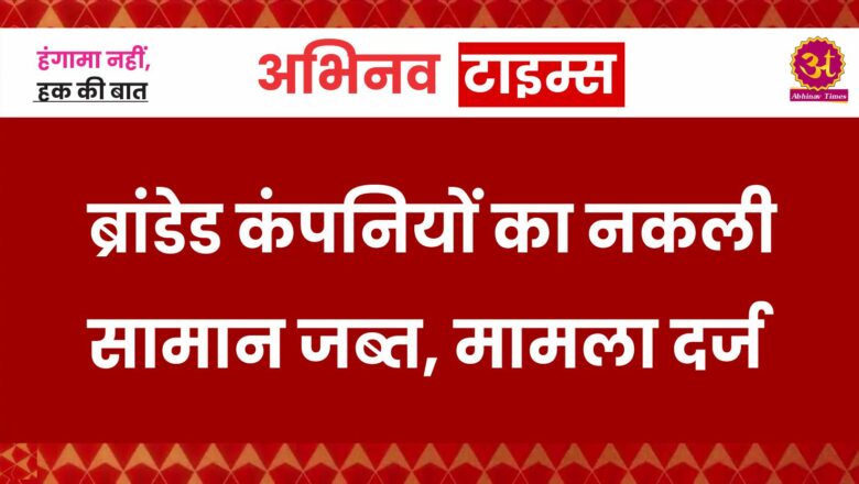 ब्रांडेड कंपनियों का नकली सामान जब्त, मामला दर्ज