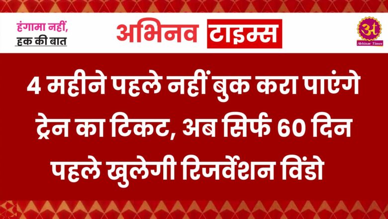 4 महीने पहले नहीं बुक करा पाएंगे ट्रेन का टिकट, अब सिर्फ 60 दिन पहले खुलेगी रिजर्वेशन विंडो