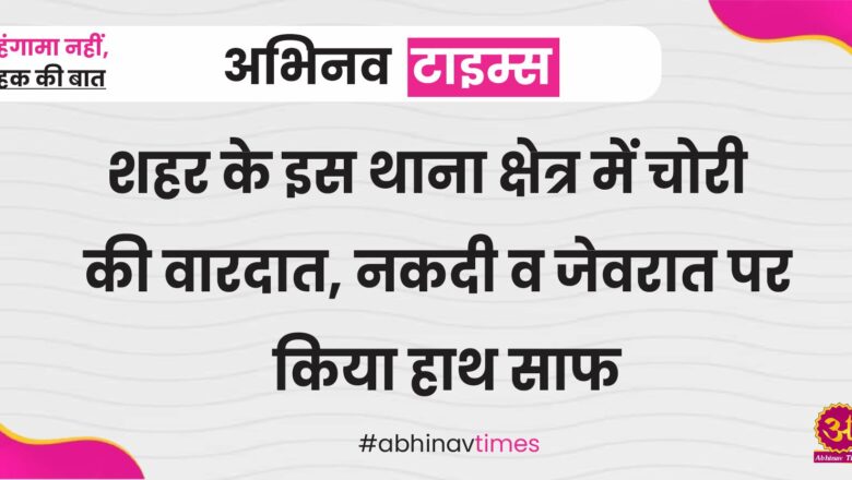 शहर के इस थाना क्षेत्र में चोरी की वारदात, नकदी व जेवरात पर किया हाथ साफ