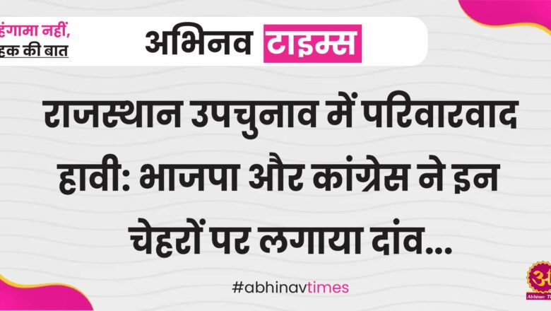 राजस्थान उपचुनाव में परिवारवाद हावी: भाजपा और कांग्रेस ने इन चेहरों पर लगाया दांव