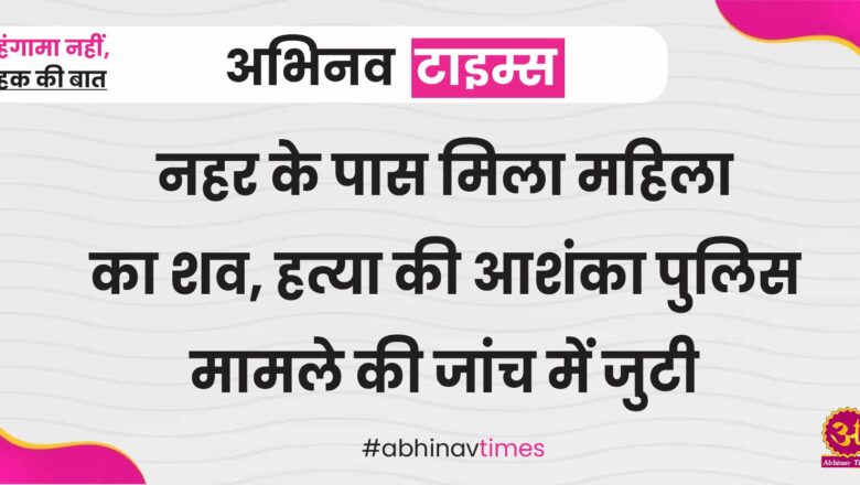 नहर के पास मिला महिला का शव, हत्या की आशंका पुलिस मामले की जांच में जुटी