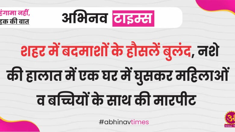 शहर में बदमाशों के हौसलें बुलंद, नशे की हालात में एक घर में घुसकर महिलाओं व बच्चियों के साथ की मारपीट