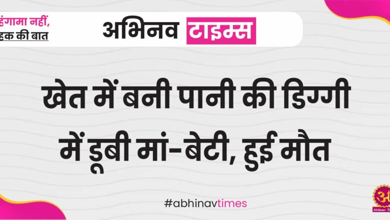 खेत में बनी पानी की डिग्गी में डूबी मां-बेटी, हुई मौत