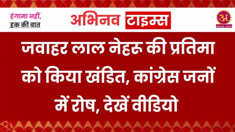 जवाहर लाल नेहरू की प्रतिमा को किया खंडित, कांग्रेस जनों में रोष, देखें वीडियो