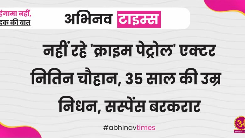 नहीं रहे ‘क्राइम पेट्रोल’ एक्टर नितिन चौहान, 35 साल की उम्र निधन, सस्पेंस बरकरार