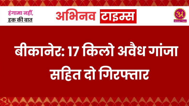 बीकानेर: 17 किलो अवैध गांजा सहित दो गिरफ्तार