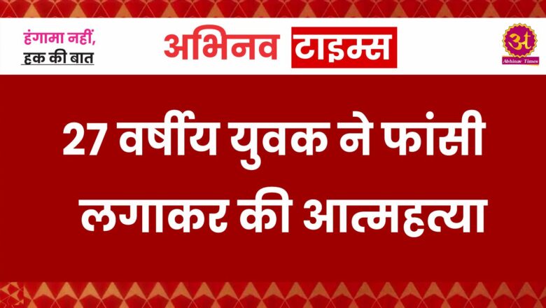 27 वर्षीय युवक ने फांसी लगाकर की आत्महत्या