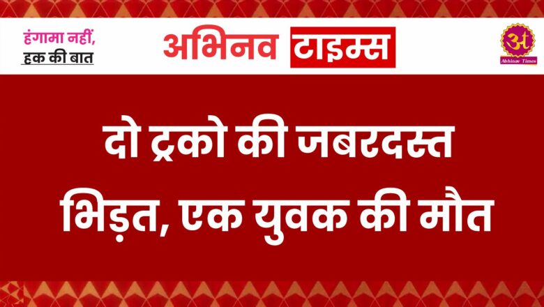 दो ट्रको की जबरदस्त भिड़त, एक युवक की मौत