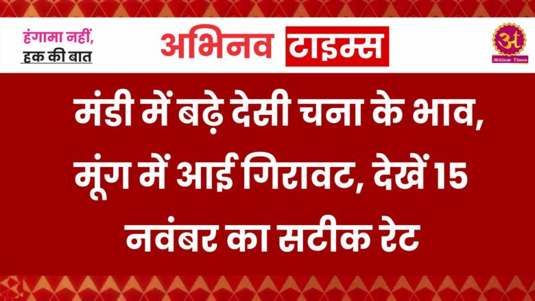 मंडी में बढ़े देसी चना के भाव, मूंग में आई गिरावट, देखें 15 नवंबर का सटीक रेट