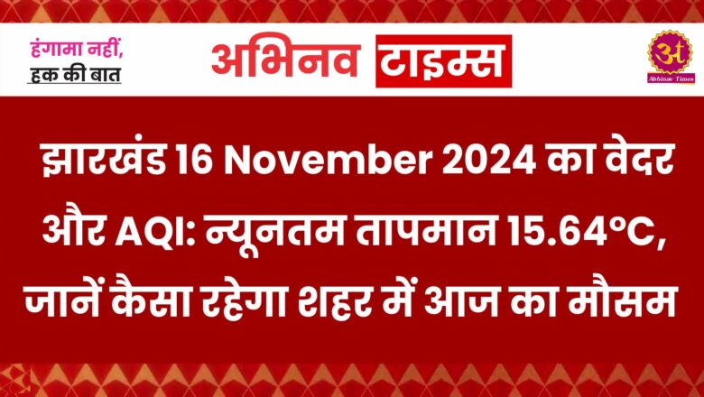 झारखंड 16 November 2024 का वेदर और AQI: न्यूनतम तापमान 15.64°C, जानें कैसा रहेगा शहर में आज का मौसम