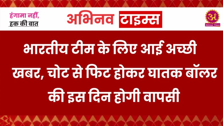 भारतीय टीम के लिए आई अच्छी खबर, चोट से फिट होकर घातक बॉलर की इस दिन होगी वापसी