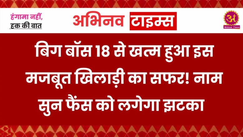 बिग बॉस 18 से खत्म हुआ इस मजबूत खिलाड़ी का सफर! नाम सुन फैंस को लगेगा झटका