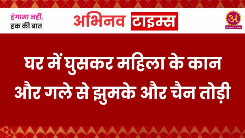 घर में घुसकर महिला के कान और गले से झुमके और चैन तोड़ी