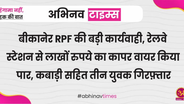 बीकानेर RPF की बड़ी कार्यवाही, रेलवे स्टेशन से लाखों रुपये का कापर वायर किया पार, कबाड़ी सहित तीन युवक गिरफ़्तार