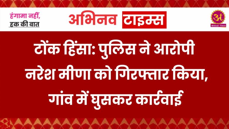 टोंक हिंसा: पुलिस ने आरोपी नरेश मीणा को गिरफ्तार किया, गांव में घुसकर कार्रवाई