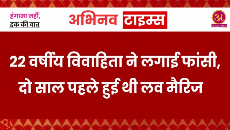 22 वर्षीय विवाहिता ने लगाई फांसी, दो साल पहले हुई थी लव मैरिज